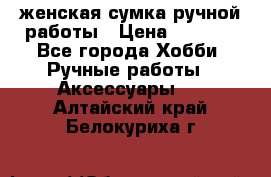 женская сумка ручной работы › Цена ­ 5 000 - Все города Хобби. Ручные работы » Аксессуары   . Алтайский край,Белокуриха г.